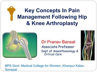 Key Concepts In Pain
Management Following Hip
& Knee Arthroplasty
Dr Pranav Bansal
Associate Professor
Dept of Anaesthesiology &
Critical Care
BPS Govt. Medical College for Women, Khanpur Kalan,
Sonepat
 