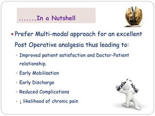 .......In a Nutshell
 Prefer Multi-modal approach for an excellent
Post Operative analgesia thus leading to:
 Improved patient satisfaction and Doctor-Patient
relationship.
 Early Mobilisation
 Early Discharge
 Reduced Complications
 ↓ likelihood of chronic pain
 