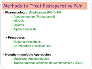 Methods to Treat Postoperative Pain
 Pharmacologic (Medications (PO/IV/PR)
 Acetaminophen (Paracetamol)
 NSAIDs
 Opioids
 Alpha-2 agonists
 Procedures
 Regional Anesthesia
 LA infiltration at incision site
 Nonpharmacologic Approaches
 Music and Audioanalgesia
 Transcutaneous electrical nerve stimulation (TENS)
 