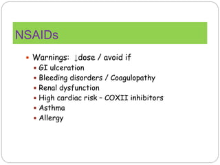 NSAIDs
 Warnings: ↓dose / avoid if
 GI ulceration
 Bleeding disorders / Coagulopathy
 Renal dysfunction
 High cardiac risk – COXII inhibitors
 Asthma
 Allergy
 