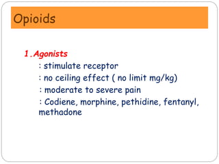Opioids
1.Agonists
: stimulate receptor
: no ceiling effect ( no limit mg/kg)
: moderate to severe pain
: Codiene, morphine, pethidine, fentanyl,
methadone
 