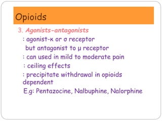 Opioids
3. Agonists-antagonists
: agonist-κ or σ receptor
but antagonist to μ receptor
: can used in mild to moderate pain
: ceiling effects
: precipitate withdrawal in opioids
dependent
E.g: Pentazocine, Nalbuphine, Nalorphine
 