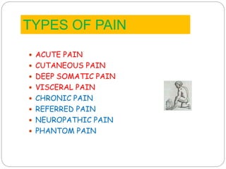  ACUTE PAIN
 CUTANEOUS PAIN
 DEEP SOMATIC PAIN
 VISCERAL PAIN
 CHRONIC PAIN
 REFERRED PAIN
 NEUROPATHIC PAIN
 PHANTOM PAIN
TYPES OF PAIN
 