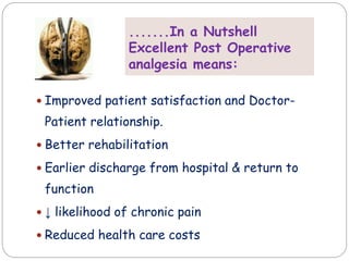 .......In a Nutshell
Excellent Post Operative
analgesia means:
 Improved patient satisfaction and Doctor-
Patient relationship.
 Better rehabilitation
 Earlier discharge from hospital & return to
function
 ↓ likelihood of chronic pain
 Reduced health care costs
 