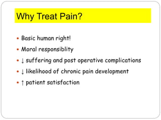 Why Treat Pain?
 Basic human right!
 Moral responsiblity
 ↓ suffering and post operative complications
 ↓ likelihood of chronic pain development
 ↑ patient satisfaction
 