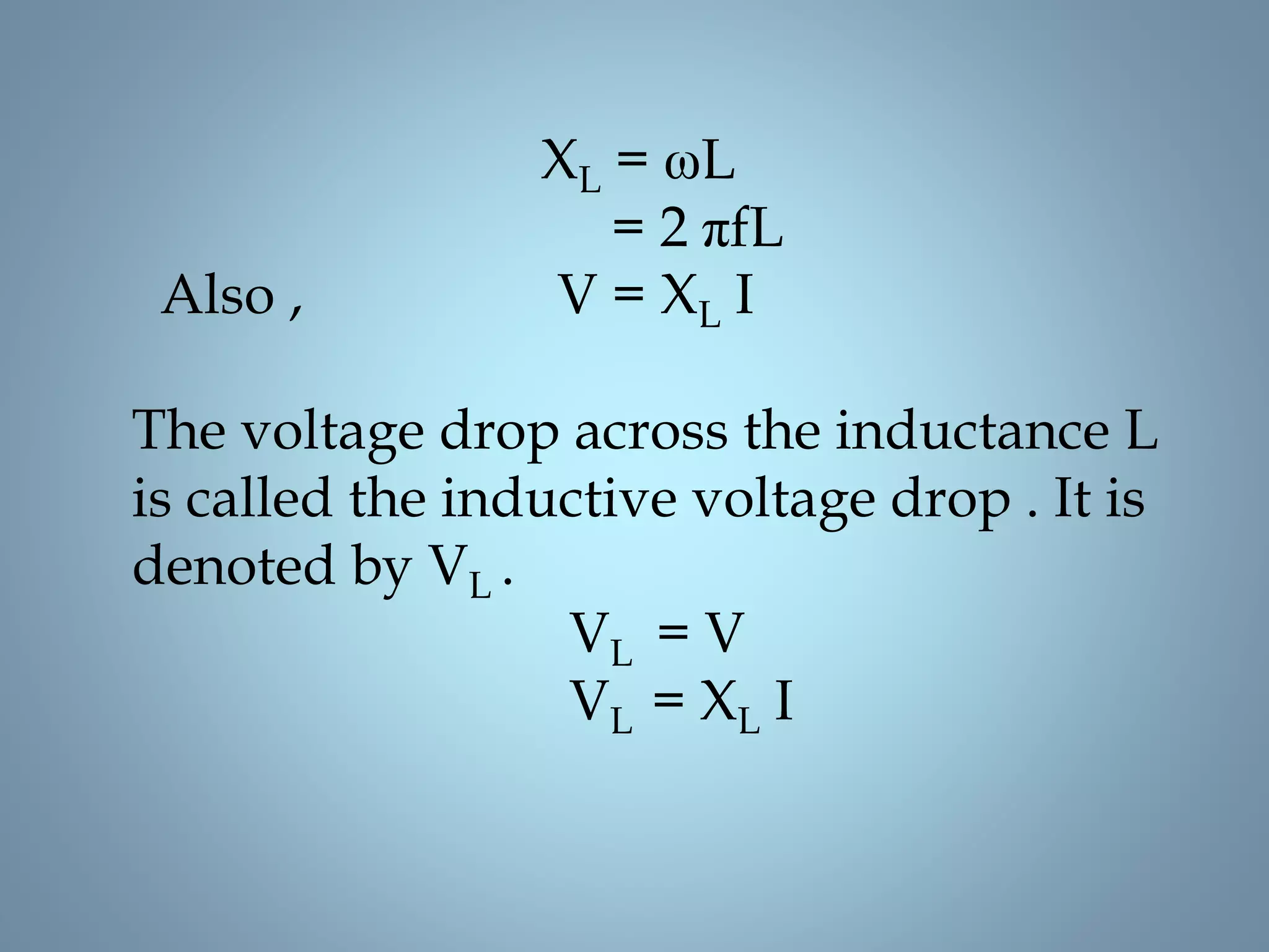 XL = ωL
= 2 πfL
Also , V = XL I
The voltage drop across the inductance L
is called the inductive voltage drop . It is
denoted by VL .
VL = V
VL = XL I
 