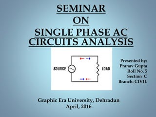 SEMINAR
ON
SINGLE PHASE AC
CIRCUITS ANALYSIS
Presented by:
Pranav Gupta
Roll No. 5
Section C
Branch: CIVIL
Graphic Era University, Dehradun
April, 2016
 