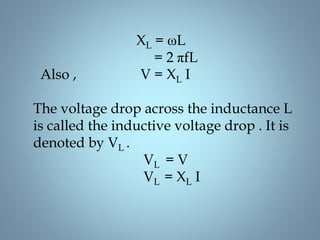 XL = ωL
= 2 πfL
Also , V = XL I
The voltage drop across the inductance L
is called the inductive voltage drop . It is
denoted by VL .
VL = V
VL = XL I
 