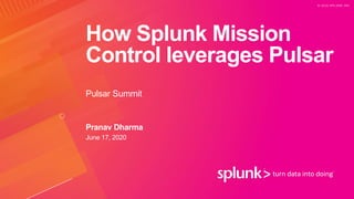 © 2 0 2 0 S P L U N K I N C .
How Splunk Mission
Control leverages Pulsar
Pulsar Summit
Pranav Dharma
June 17, 2020
 