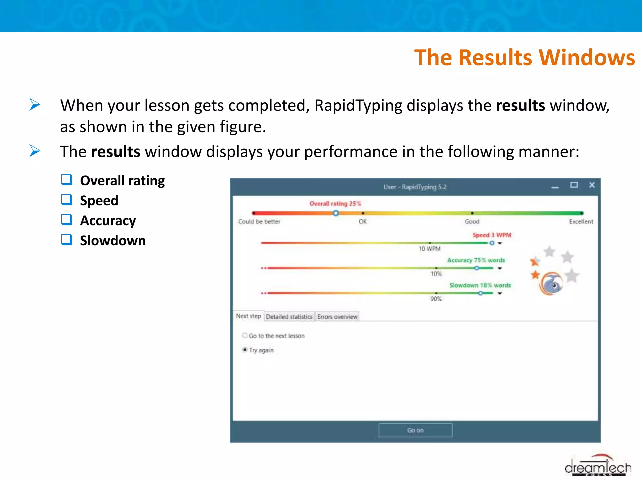 When your lesson gets completed, RapidTyping displays the results window,
as shown in the given figure.
 The results window displays your performance in the following manner:
The Results Windows
 Overall rating
 Speed
 Accuracy
 Slowdown
 