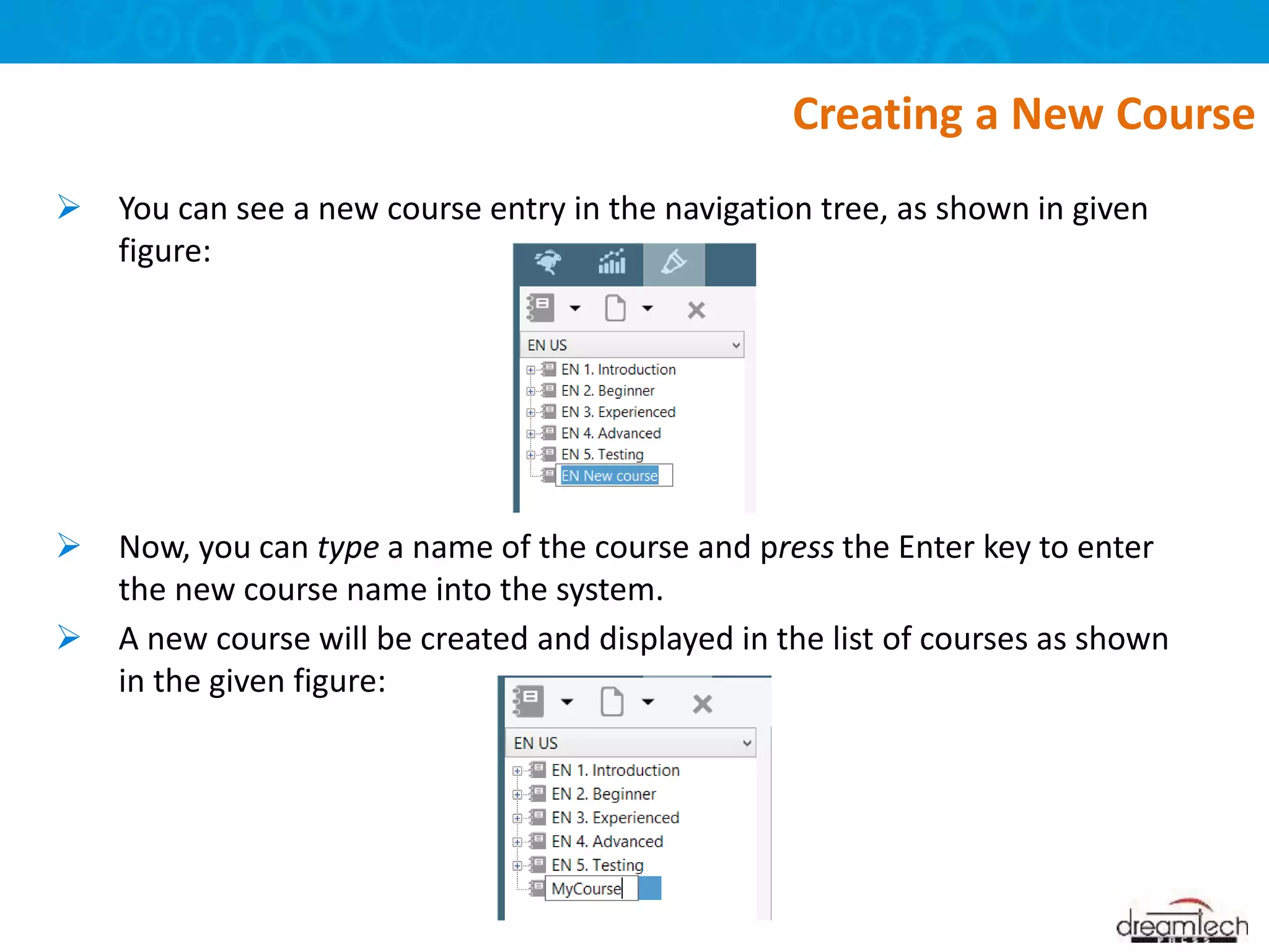  You can see a new course entry in the navigation tree, as shown in given
figure:
 Now, you can type a name of the course and press the Enter key to enter
the new course name into the system.
 A new course will be created and displayed in the list of courses as shown
in the given figure:
Creating a New Course
 