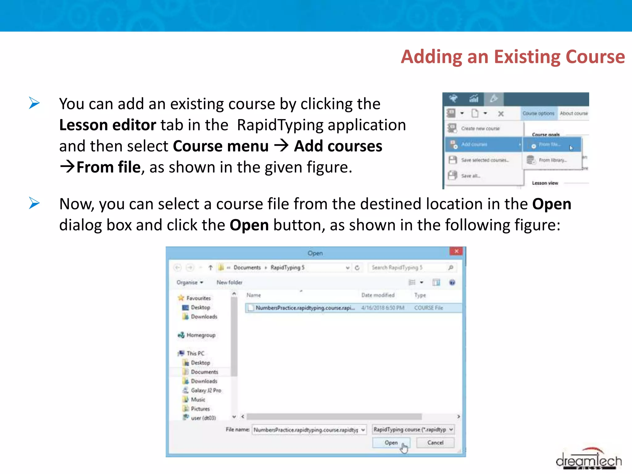  Now, you can select a course file from the destined location in the Open
dialog box and click the Open button, as shown in the following figure:
 You can add an existing course by clicking the
Lesson editor tab in the RapidTyping application
and then select Course menu  Add courses
From file, as shown in the given figure.
Adding an Existing Course
 