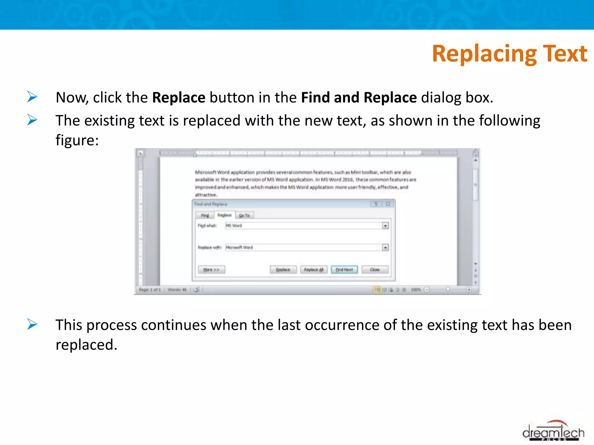  Now, click the Replace button in the Find and Replace dialog box.
 The existing text is replaced with the new text, as shown in the following
figure:
 This process continues when the last occurrence of the existing text has been
replaced.
Replacing Text
 