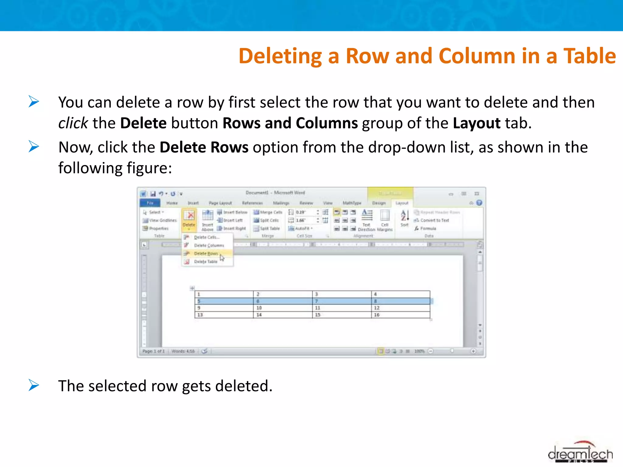  You can delete a row by first select the row that you want to delete and then
click the Delete button Rows and Columns group of the Layout tab.
 Now, click the Delete Rows option from the drop-down list, as shown in the
following figure:
 The selected row gets deleted.
Deleting a Row and Column in a Table
 