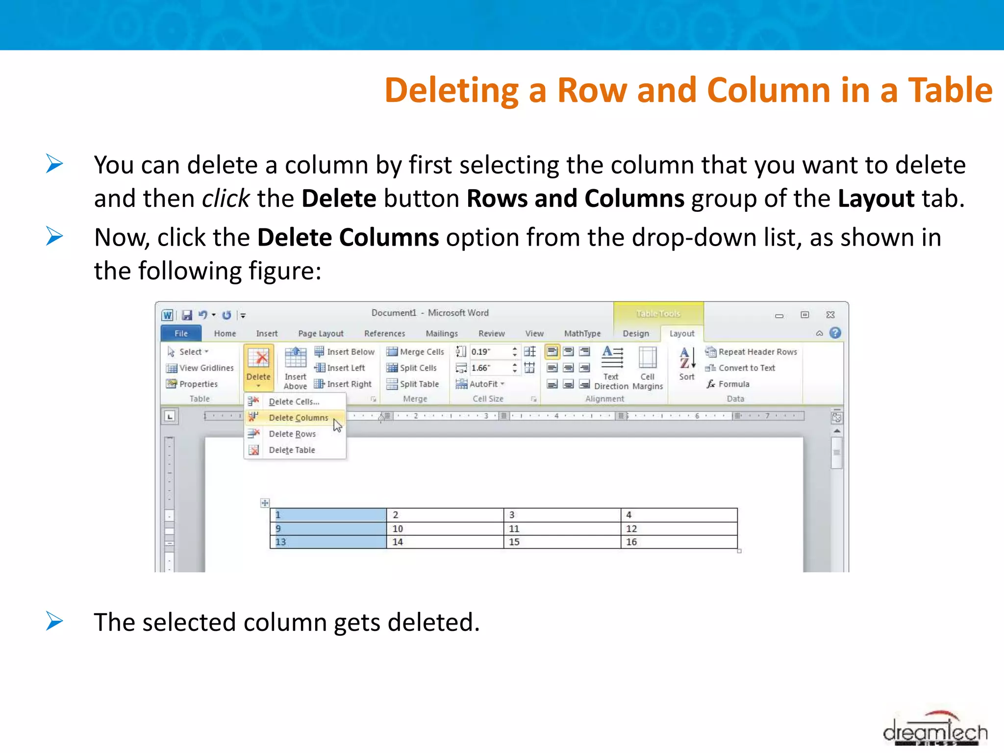  You can delete a column by first selecting the column that you want to delete
and then click the Delete button Rows and Columns group of the Layout tab.
 Now, click the Delete Columns option from the drop-down list, as shown in
the following figure:
 The selected column gets deleted.
Deleting a Row and Column in a Table
 