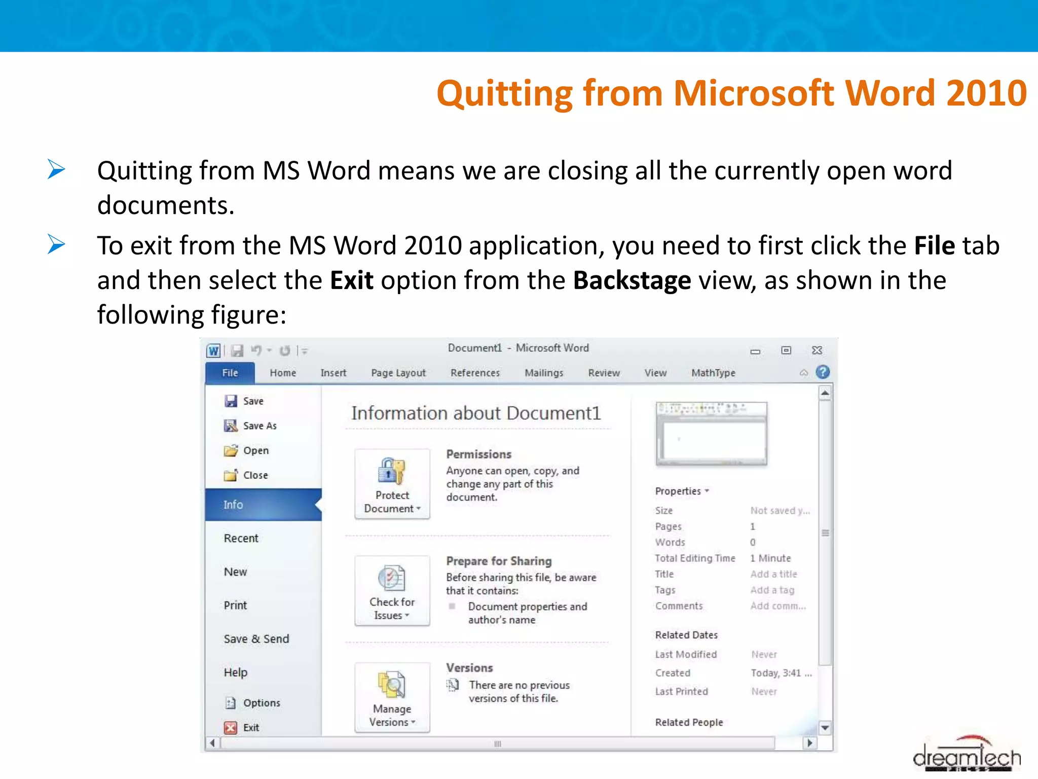  Quitting from MS Word means we are closing all the currently open word
documents.
 To exit from the MS Word 2010 application, you need to first click the File tab
and then select the Exit option from the Backstage view, as shown in the
following figure:
Quitting from Microsoft Word 2010
 