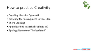 How	to	practice	Creativity
• Doodling	ideas	for	6year	old
• Browsing	for	missing	piece	in	your	idea
• Micro-Learning	
• Apply	learning	in	a	small	scale	(MVP)
• Apply	golden	rule	of	“limited	stuff”
Pranav JOSHI @
 