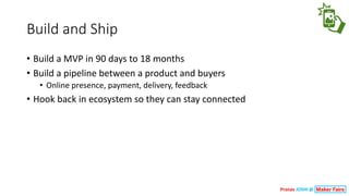 Build	and	Ship
• Build	a	MVP	in	90	days	to	18	months
• Build	a	pipeline	between	a	product	and	buyers
• Online	presence,	payment,	delivery,	feedback
• Hook	back	in	ecosystem	so	they	can	stay	connected
Pranav JOSHI @
 