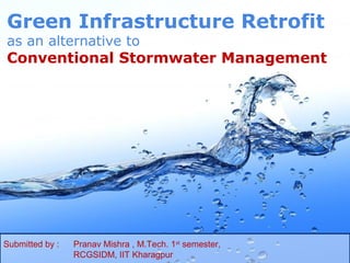 Green Infrastructure Retrofit
as an alternative to
Conventional Stormwater Management




Submitted by :   Pranav Mishra , M.Tech. 1st semester,
                 RCGSIDM, IIT Kharagpur                  Page 1
 