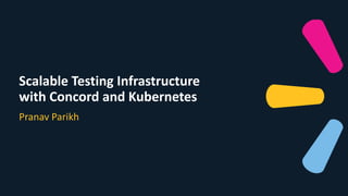 Scalable Testing Infrastructure
with Concord and Kubernetes
Pranav Parikh
 