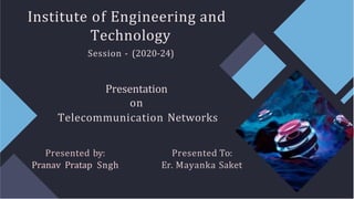 Presentation
on
Telecommunication Networks
Presented by:
Pranav Pratap Sngh
Presented To:
Er. Mayanka Saket
Institute of Engineering and
Technology
Session - (2020-24)
 