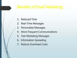 Benefits of Email Marketing
1. Reduced Time
2. Real-Time Messages
3. Personalize Messages
4. More Frequent Communications
5. Test Marketing Messages
6. Information Spreading
7. Reduce Overhead Costs
 