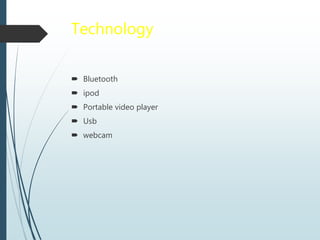 Technology
 Bluetooth
 ipod
 Portable video player
 Usb
 webcam
 