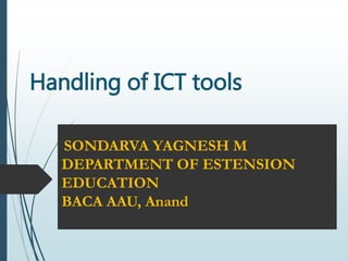 Handling of ICT tools
SONDARVA YAGNESH M
DEPARTMENT OF ESTENSION
EDUCATION
BACA AAU, Anand
 