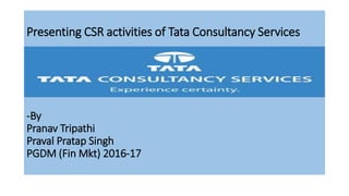 Presenting CSR activities of Tata Consultancy Services
-By
Pranav Tripathi
Praval Pratap Singh
PGDM (Fin Mkt) 2016-17
 
