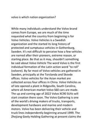 volvo is which nation organization?
While many individuals understand the Volvo brand
comes from Europe, we are much of th...
