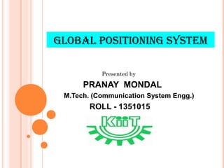 GLOBAL POSITIONING SYSTEM 
Presented by 
PRANAY MONDAL 
M.Tech. (Communication System Engg.) 
ROLL - 1351015 
 