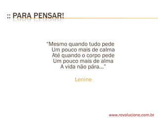 “ Mesmo quando tudo pede Um pouco mais de calma Até quando o corpo pede Um pouco mais de alma A vida não pára...” Lenine www.revolucione.com.br 