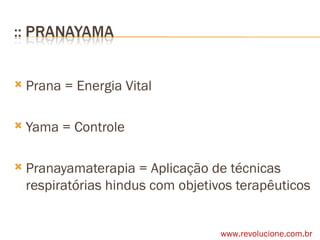 Prana = Energia Vital Yama = Controle Pranayamaterapia = Aplicação de técnicas respiratórias hindus com objetivos terapêuticos www.revolucione.com.br 