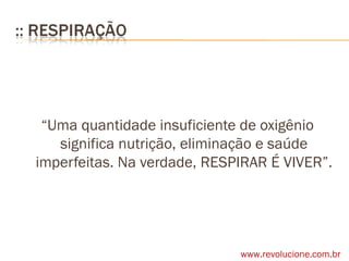 “ Uma quantidade insuficiente de oxigênio significa nutrição, eliminação e saúde imperfeitas. Na verdade, RESPIRAR É VIVER”. www.revolucione.com.br 