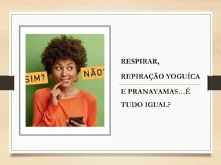 RESPIRAR,
REPIRAÇÃO YOGUÍCA
E PRANAYAMAS…É
TUDO IGUAL?
 