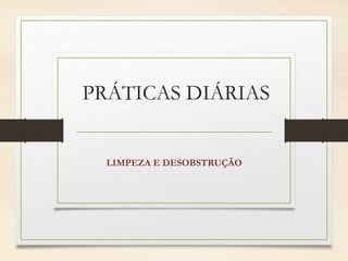 PRÁTICAS DIÁRIAS
LIMPEZA E DESOBSTRUÇÃO
 