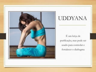 UDDYANA
É um kriya de
purificação, mas pode ser
usado para controlar e
fortalecer o diafragma
 