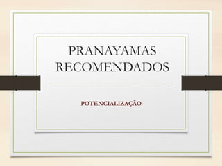 PRANAYAMAS
RECOMENDADOS
POTENCIALIZAÇÃO
 