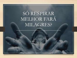 SÓ RESPIRAR
MELHOR FARÁ
MILAGRES?
 