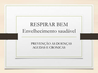 RESPIRAR BEM
Envelhecimento saudável
PREVENÇÃO AS DOENÇAS
AGUDAS E CRONICAS
 