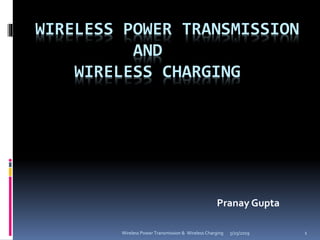 WIRELESS POWER TRANSMISSION
AND
WIRELESS CHARGING
Pranay Gupta
5/25/2019 1Wireless Power Transmission & Wireless Charging
 