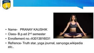 • Name- PRANAY KAUSHIK
• Class- B.p.ed 2nd semester
• Enrollement no.-A3013816031
• Refrence- Truth star, yoga journal, sarvyoga,wikipedia
etc..
 