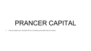 PRANCER CAPITAL
1. Prancer Capital Corp., foundedin 2014, is a leading automobile finance company
 