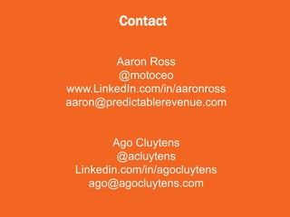 Aaron Ross
@motoceo
www.LinkedIn.com/in/aaronross
aaron@predictablerevenue.com
Contact
Ago Cluytens
@acluytens
Linkedin.com/in/agocluytens
ago@agocluytens.com
 