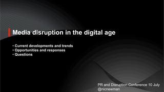 Media disruption in the digital age
• Current developments and trends
• Opportunities and responses
• Questions
PR and Disruption Conference 10 July
@nicnewman
 