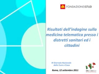 Risultati dell’indagine sulla medicina telematica presso i distretti sanitari ed i cittadini   Roma, 12 settembre 2011 III Giornata Nazionale  delle Cure a Casa 