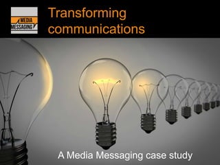 Transforming
communications
A Media Messaging case study
 