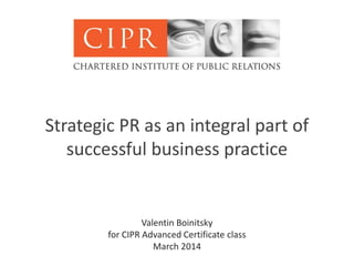 Strategic PR as an integral part of
successful business practice
Valentin Boinitsky
for CIPR Advanced Certificate class
March 2014
 