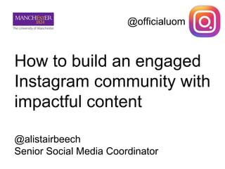 How to build an engaged
Instagram community with
impactful content
@alistairbeech
Senior Social Media Coordinator
@officialuom
 