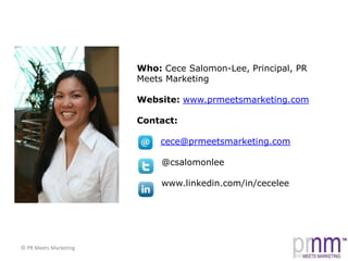 Who: Cece Salomon-Lee, Principal, PR Meets MarketingWebsite: www.prmeetsmarketing.comContact: cece@prmeetsmarketing.com        @csalomonlee        www.linkedin.com/in/cecelee